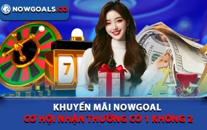 Khuyến Mãi Nowgoal - Cơ Hội Nhận Thưởng Có 1 Không 2