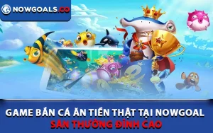 Game Bắn Cá Ăn Tiền Thật Tại Nowgoal - Săn Thưởng Đỉnh Cao